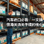 汽车进口必看:一文搞懂海关清关手续的核心秘密 汽车进口必看:一文搞懂海关清关手续的核心秘密