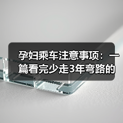 孕妇乘车注意事项：一篇看完少走3年弯路的实用指南