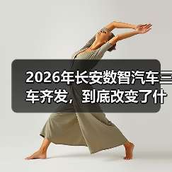 2026年长安数智汽车三车齐发，到底改变了什么？