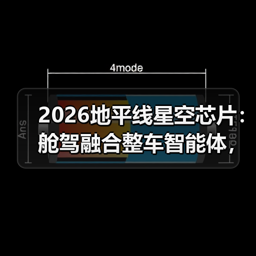 2026地平线星空芯片:舱驾融合整车智能体,真能打还是吹牛? 2026地平线星空芯片:舱驾融合整车智能体,真能打还是吹牛?
