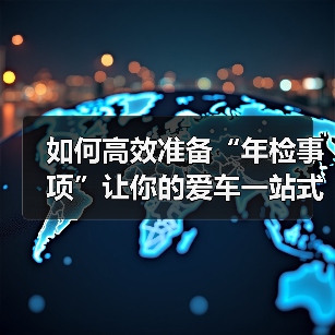 如何高效准备“年检事项”让你的爱车一站式过检 如何高效准备“年检事项”让你的爱车一站式过检