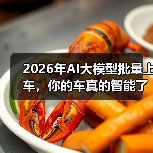 2026年AI大模型批量上车,你的车真的智能了吗? 2026年AI大模型批量上车,你的车真的智能了吗?