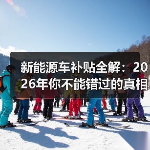 新能源车补贴全解:2026年你不能错过的真相揭秘 新能源车补贴全解:2026年你不能错过的真相揭秘