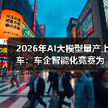 2026年AI大模型量产上车:车企智能化竞赛为什么让我慌了? 2026年AI大模型量产上车:车企智能化竞赛为什么让我慌了?