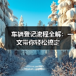 车辆登记流程全解：一文带你轻松搞定
