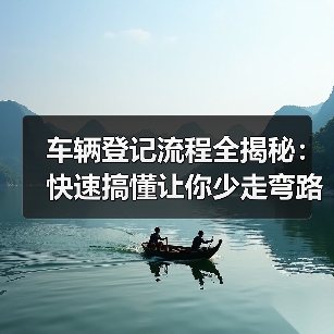 车辆登记流程全揭秘：快速搞懂让你少走弯路