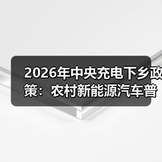 2026年中央充电下乡政策：农村新能源汽车普及还缺什么？