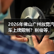 2026年佛山广州放宽汽车上牌限制？别傻等，有人抢先了