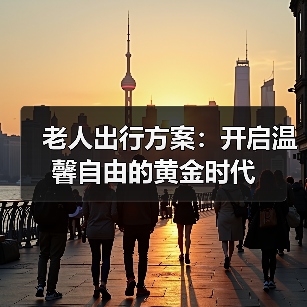 老人出行方案:开启温馨自由的黄金时代 老人出行方案:开启温馨自由的黄金时代