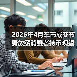 2026年4月车市成交节奏放缓消费者持币观望,买还是不买? 2026年4月车市成交节奏放缓消费者持币观望,买还是不买?