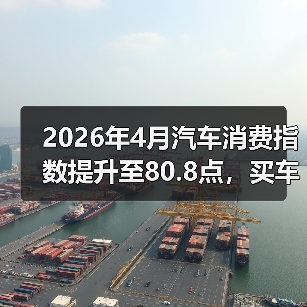 2026年4月汽车消费指数提升至80.8点，买车的人真变多了还是我眼花了？