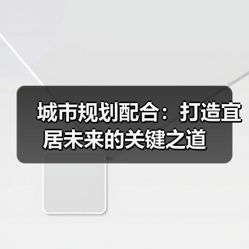 城市规划配合:打造宜居未来的关键之道 城市规划配合:打造宜居未来的关键之道