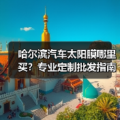 哈尔滨汽车太阳膜哪里买?专业定制批发指南 哈尔滨汽车太阳膜哪里买?专业定制批发指南