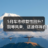 5月车市修复性回升?别等风来,这波你得自己抢肉吃 5月车市修复性回升?别等风来,这波你得自己抢肉吃