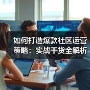 如何打造爆款社区运营策略：实战干货全解析