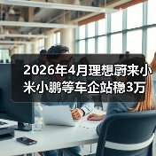 2026年4月理想蔚来小米小鹏等车企站稳3万辆?别急着开香槟 2026年4月理想蔚来小米小鹏等车企站稳3万辆?别急着开香槟