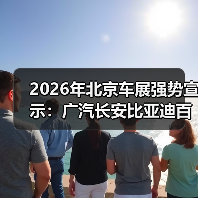 2026年北京车展强势宣示：广汽长安比亚迪百万辆出海，别光喊口号！