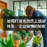 如何打造高效员工培训体系：企业突围的秘密武器
