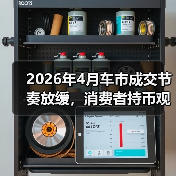 2026年4月车市成交节奏放缓,消费者持币观望:你敢不敢现在下手? 2026年4月车市成交节奏放缓,消费者持币观望:你敢不敢现在下手?