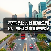 汽车行业的社区运营策略:如何激发用户的粘性与忠诚 汽车行业的社区运营策略:如何激发用户的粘性与忠诚
