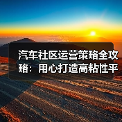 汽车社区运营策略全攻略:用心打造高粘性平台 汽车社区运营策略全攻略:用心打造高粘性平台