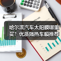 哈尔滨汽车太阳膜哪里买?优质隔热车膜推荐品牌 哈尔滨汽车太阳膜哪里买?优质隔热车膜推荐品牌