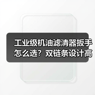 工业级机油滤清器扳手怎么选？双链条设计高效耐用，大批量采购更划算