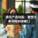 保险产品创新:重塑未来保障的突破口 保险产品创新:重塑未来保障的突破口
