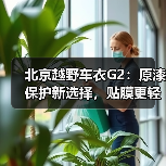 北京越野车衣G2:原漆保护新选择,贴膜更轻松 北京越野车衣G2:原漆保护新选择,贴膜更轻松