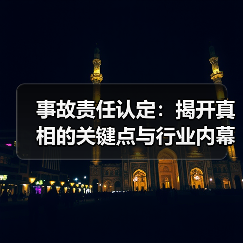 事故责任认定:揭开真相的关键点与行业内幕 事故责任认定:揭开真相的关键点与行业内幕
