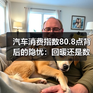 汽车消费指数80.8点背后的隐忧:回暖还是数据泡沫? 汽车消费指数80.8点背后的隐忧:回暖还是数据泡沫?