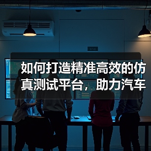 如何打造精准高效的仿真测试平台,助力汽车行业创新 如何打造精准高效的仿真测试平台,助力汽车行业创新