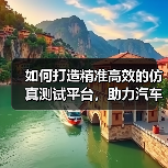 如何打造精准高效的仿真测试平台，助力汽车行业创新
