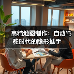 高精地图制作:自动驾驶时代的隐形推手 高精地图制作:自动驾驶时代的隐形推手