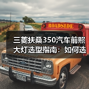 三菱扶桑350汽车前照大灯选型指南：如何选到合适的大灯？