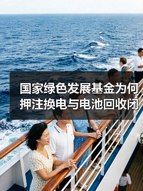 国家绿色发展基金为何押注换电与电池回收闭环? 国家绿色发展基金为何押注换电与电池回收闭环?