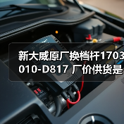 新大威原厂换档杆1703010-D817 厂价供货是否及时？