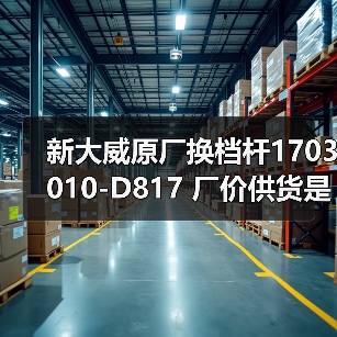 新大威原厂换档杆1703010-D817 厂价供货是否及时？