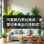 汽车算力平台竞速:谁掌控未来出行决胜权? 汽车算力平台竞速:谁掌控未来出行决胜权?