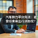 汽车算力平台竞速:谁掌控未来出行决胜权? 汽车算力平台竞速:谁掌控未来出行决胜权?