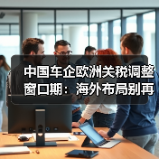 中国车企欧洲关税调整窗口期:海外布局别再拖了 中国车企欧洲关税调整窗口期:海外布局别再拖了