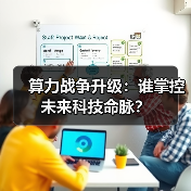 算力战争升级:谁掌控未来科技命脉? 算力战争升级:谁掌控未来科技命脉?