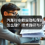 汽车行业数据隐私保护怎么破?技术路径与行业趋势全解析 汽车行业数据隐私保护怎么破?技术路径与行业趋势全解析