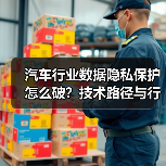 汽车行业数据隐私保护怎么破?技术路径与行业趋势全解析 汽车行业数据隐私保护怎么破?技术路径与行业趋势全解析