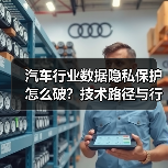 汽车行业数据隐私保护怎么破?技术路径与行业趋势全解析 汽车行业数据隐私保护怎么破?技术路径与行业趋势全解析