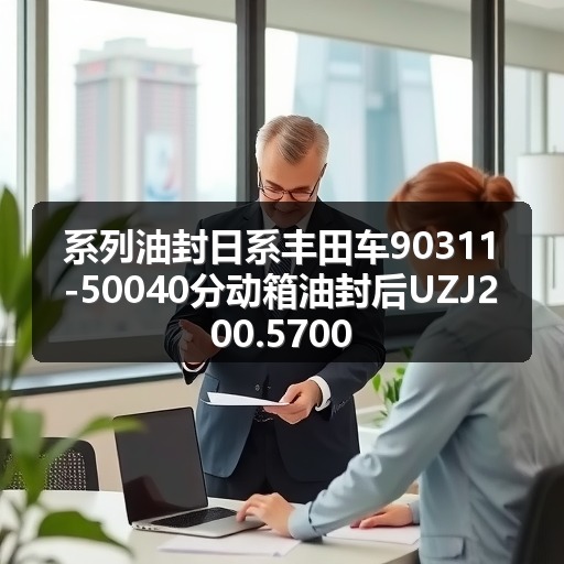 系列油封日系丰田车90311-50040分动箱油封后UZJ200.5700 系列油封日系丰田车90311-50040分动箱油封后UZJ200.5700