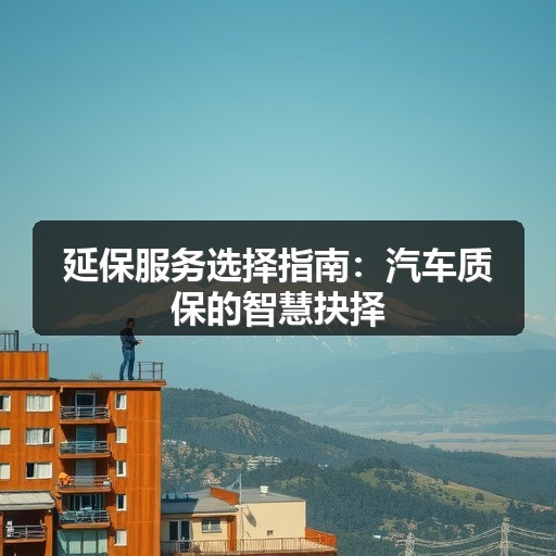 延保服务选择指南:汽车质保的智慧抉择 延保服务选择指南:汽车质保的智慧抉择