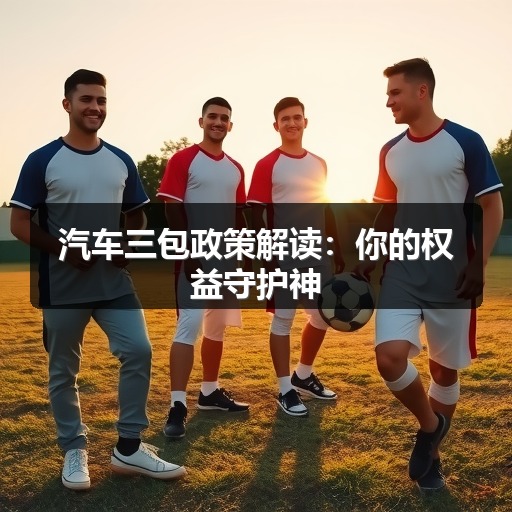 汽车三包政策解读：你的权益守护神