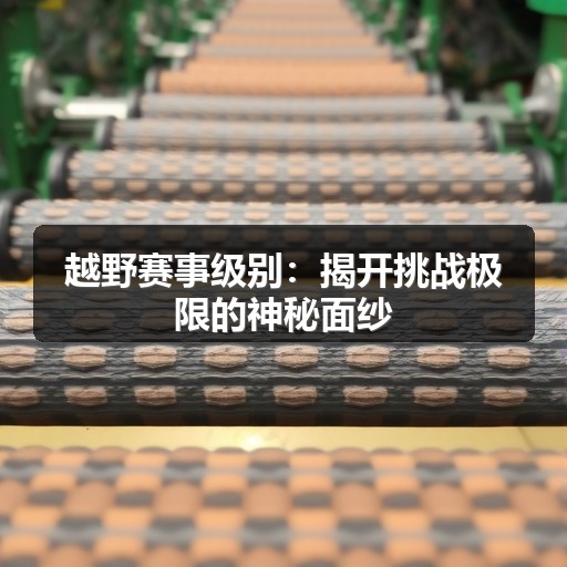 越野赛事级别:揭开挑战极限的神秘面纱 越野赛事级别:揭开挑战极限的神秘面纱