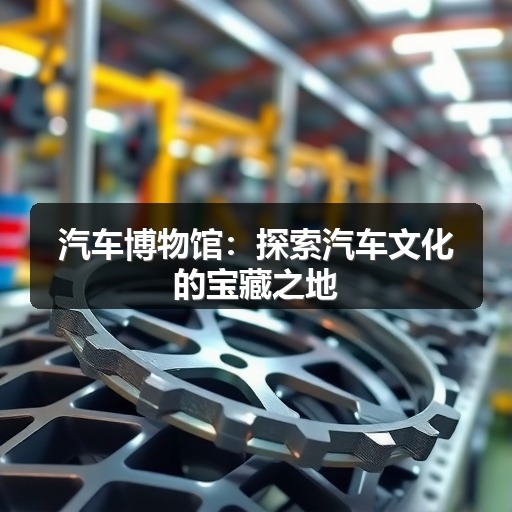 汽车博物馆:探索汽车文化的宝藏之地 汽车博物馆:探索汽车文化的宝藏之地